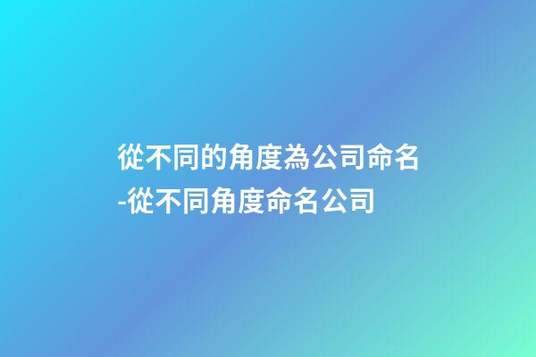 從不同的角度為公司命名-從不同角度命名公司-第1張-公司起名-玄機派