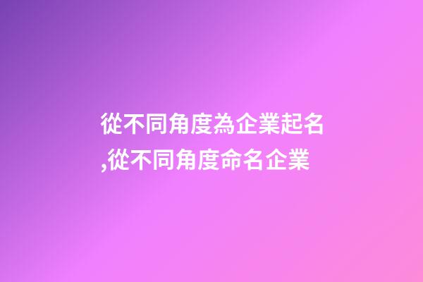從不同角度為企業起名,從不同角度命名企業-第1張-公司起名-玄機派