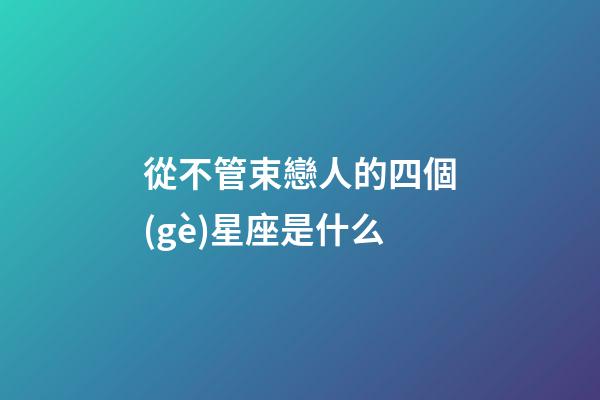 從不管束戀人的四個(gè)星座是什么-第1張-星座運(yùn)勢(shì)-玄機(jī)派