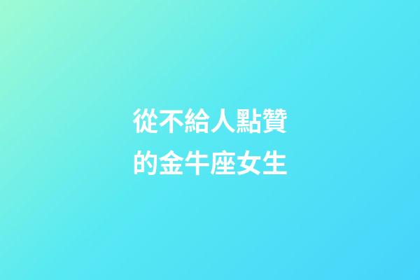 從不給人點贊的金牛座女生-第1張-星座運勢-玄機派