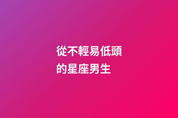 從不輕易低頭的星座男生-第1張-星座運(yùn)勢(shì)-玄機(jī)派