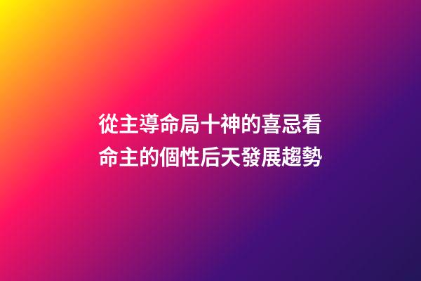 從主導命局十神的喜忌看命主的個性后天發展趨勢