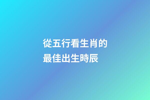 從五行看生肖的最佳出生時辰