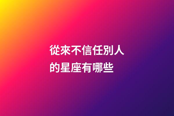 從來不信任別人的星座有哪些-第1張-星座運勢-玄機派