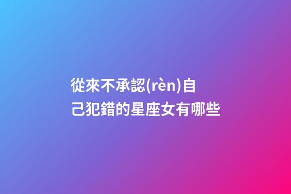 從來不承認(rèn)自己犯錯的星座女有哪些-第1張-星座運勢-玄機(jī)派