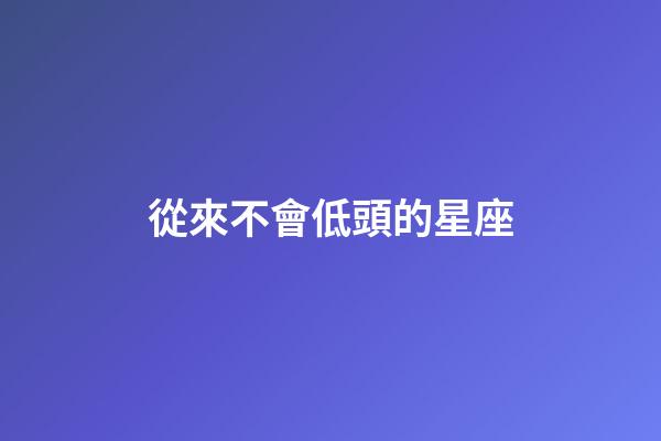 從來不會低頭的星座-第1張-星座運勢-玄機派