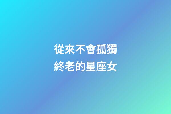 從來不會孤獨終老的星座女-第1張-星座運勢-玄機派