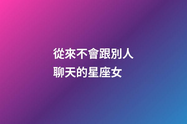 從來不會跟別人聊天的星座女-第1張-星座運勢-玄機派