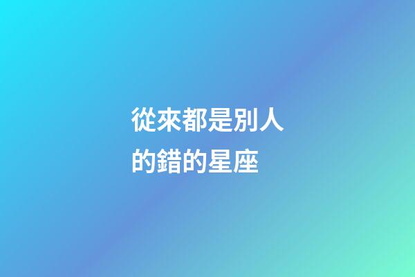 從來都是別人的錯的星座-第1張-星座運勢-玄機派