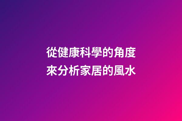 從健康科學的角度來分析家居的風水