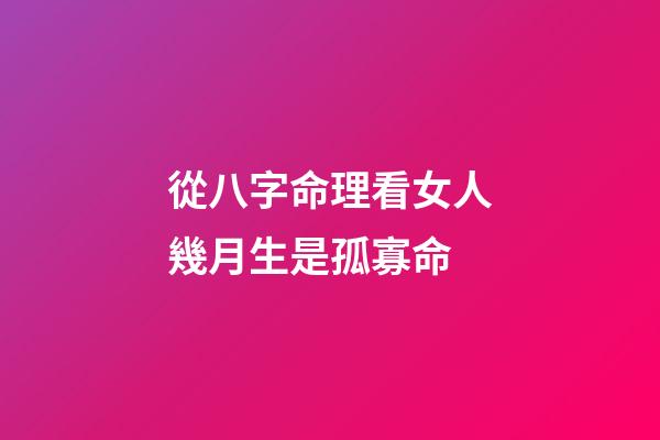 從八字命理看女人幾月生是孤寡命