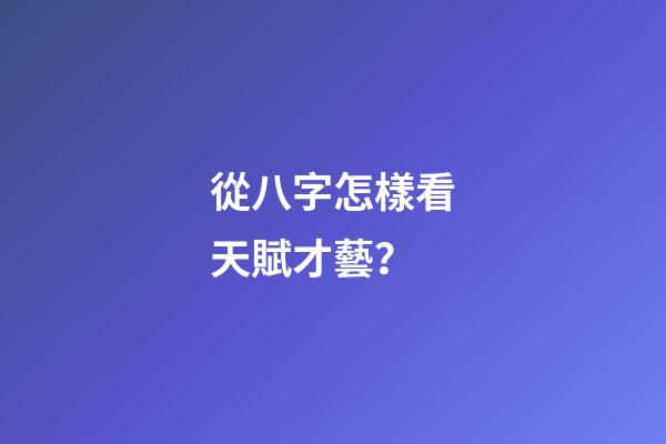從八字怎樣看天賦才藝？