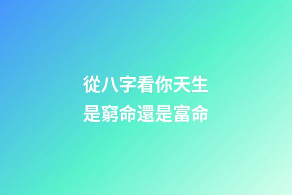 從八字看你天生是窮命還是富命