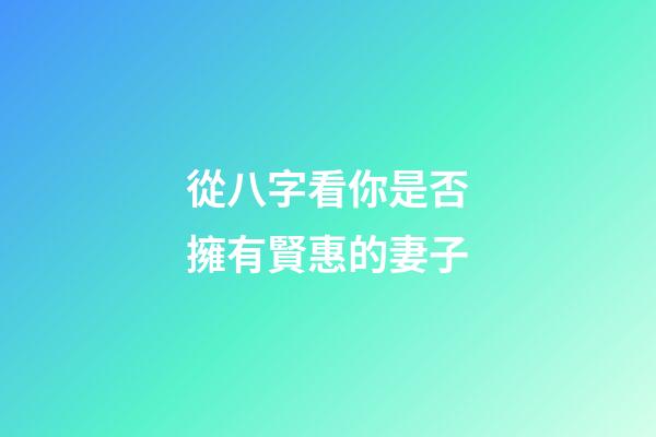 從八字看你是否擁有賢惠的妻子
