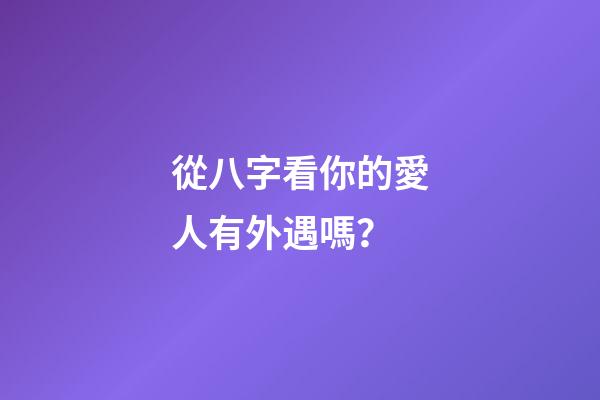 從八字看你的愛人有外遇嗎？