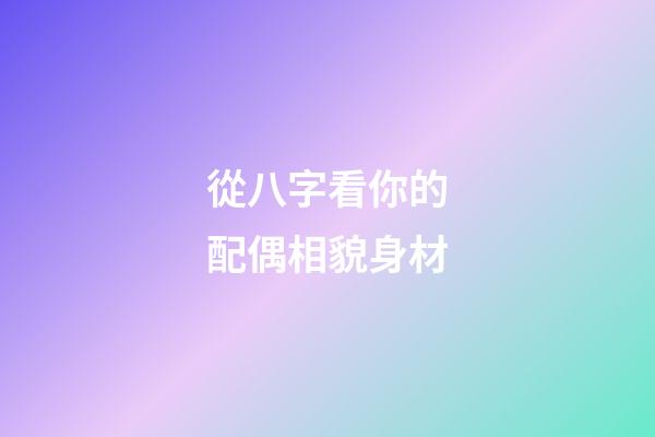 從八字看你的配偶相貌身材