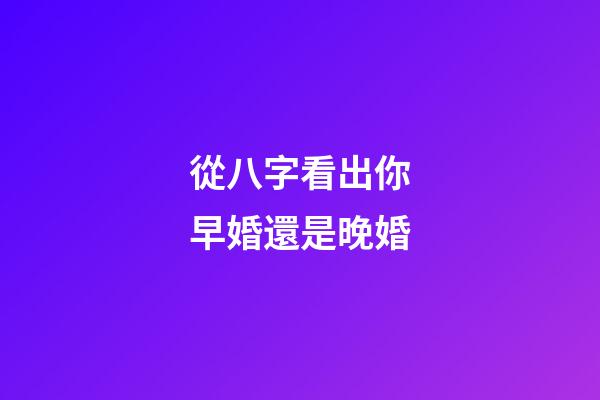 從八字看出你早婚還是晚婚
