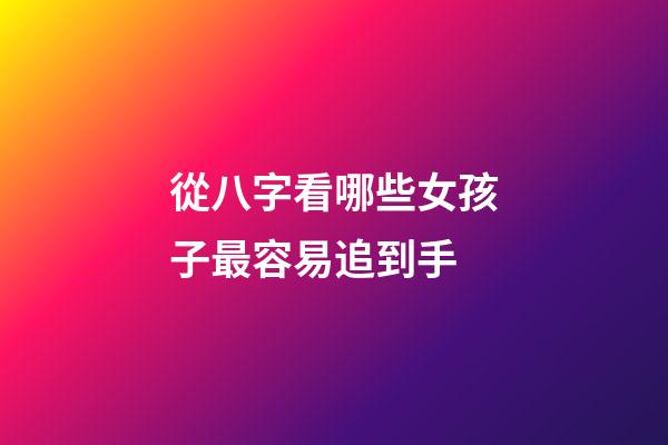 從八字看哪些女孩子最容易追到手