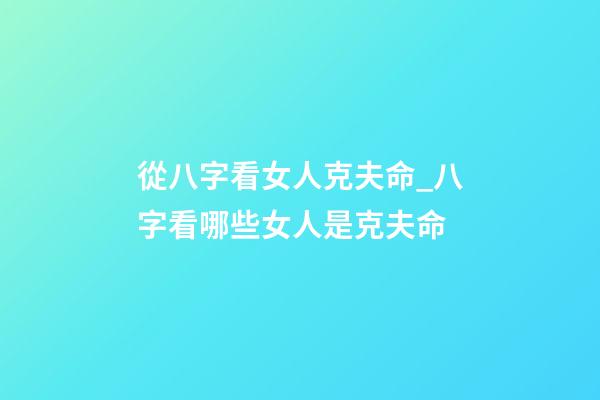 從八字看女人克夫命_八字看哪些女人是克夫命