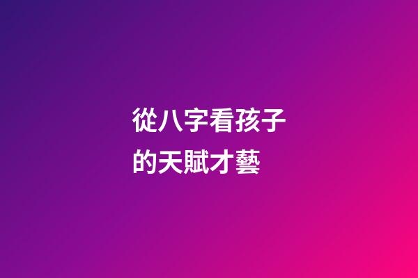 從八字看孩子的天賦才藝