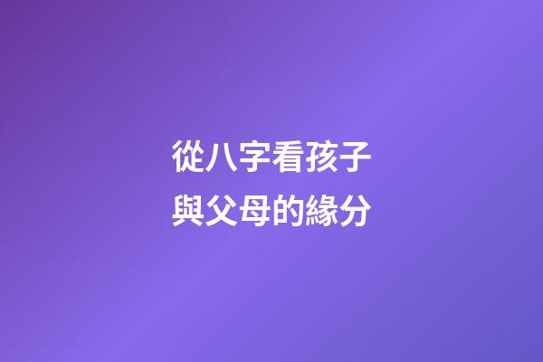 從八字看孩子與父母的緣分