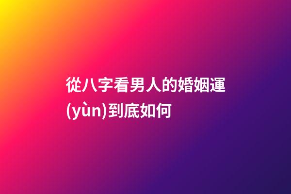 從八字看男人的婚姻運(yùn)到底如何