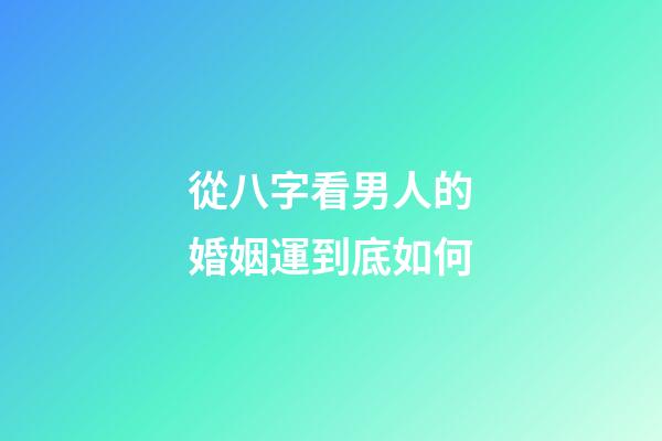 從八字看男人的婚姻運到底如何
