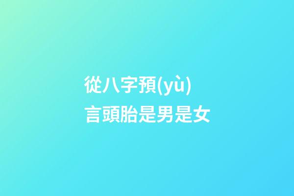 從八字預(yù)言頭胎是男是女