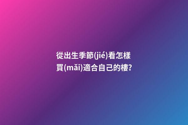 從出生季節(jié)看怎樣買(mǎi)適合自己的樓？