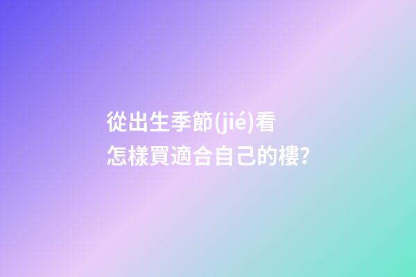 從出生季節(jié)看怎樣買適合自己的樓？
