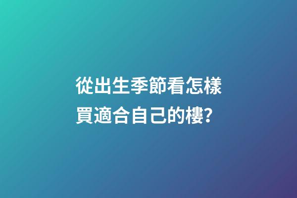 從出生季節看怎樣買適合自己的樓？