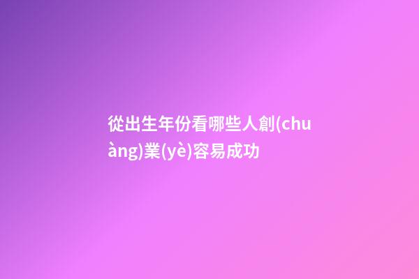 從出生年份看哪些人創(chuàng)業(yè)容易成功