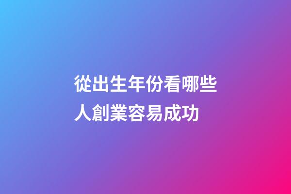 從出生年份看哪些人創業容易成功
