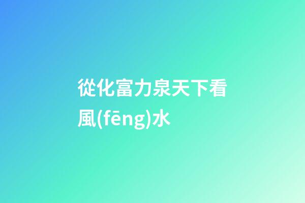 從化富力泉天下看風(fēng)水