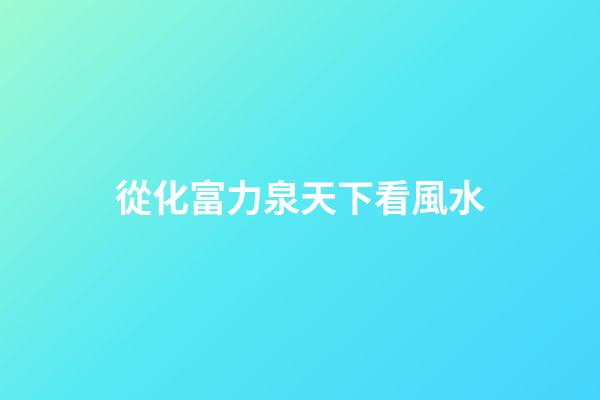 從化富力泉天下看風水
