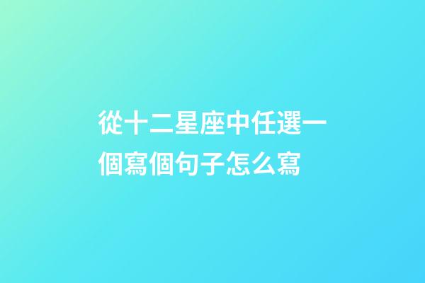 從十二星座中任選一個寫個句子怎么寫-第1張-星座運勢-玄機派