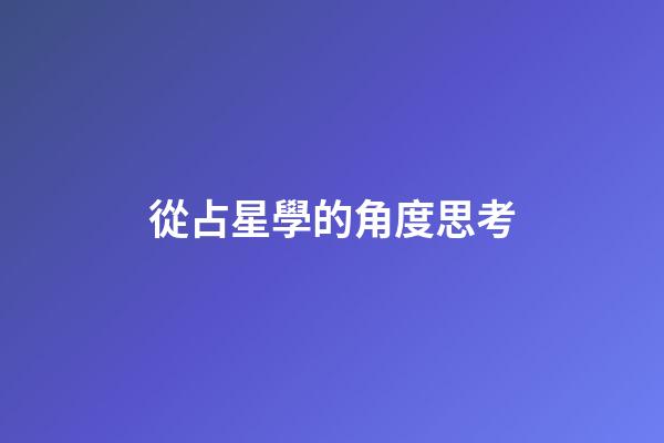 從占星學的角度思考-第1張-星座運勢-玄機派