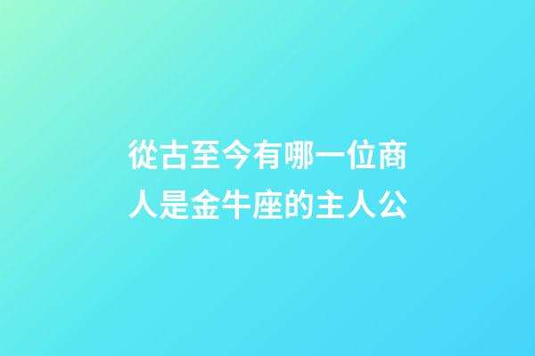 從古至今有哪一位商人是金牛座的主人公-第1張-星座運勢-玄機派