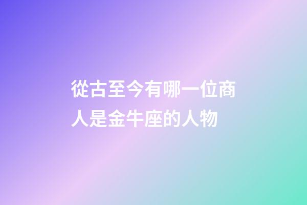 從古至今有哪一位商人是金牛座的人物-第1張-星座運勢-玄機派