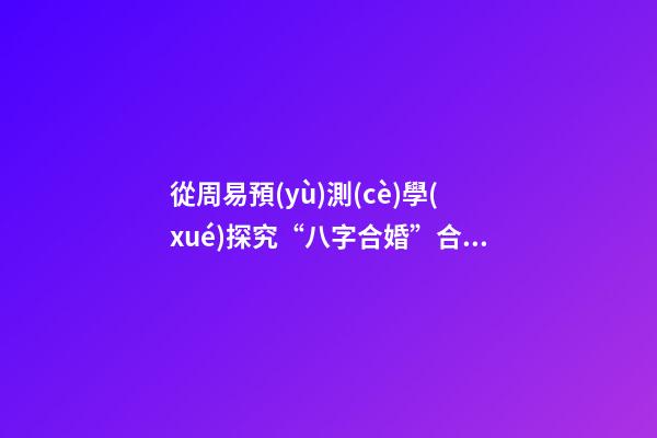 從周易預(yù)測(cè)學(xué)探究“八字合婚”合理