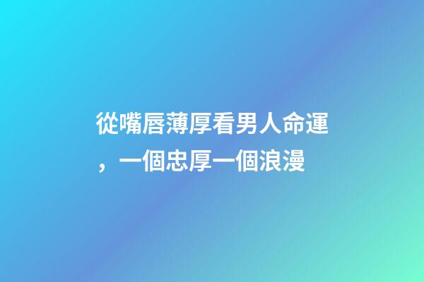 從嘴唇薄厚看男人命運，一個忠厚一個浪漫