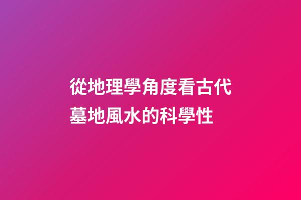 從地理學角度看古代墓地風水的科學性