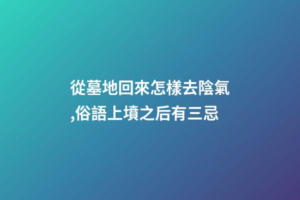 從墓地回來怎樣去陰氣,俗語上墳之后有三忌-第1張-觀點-玄機派