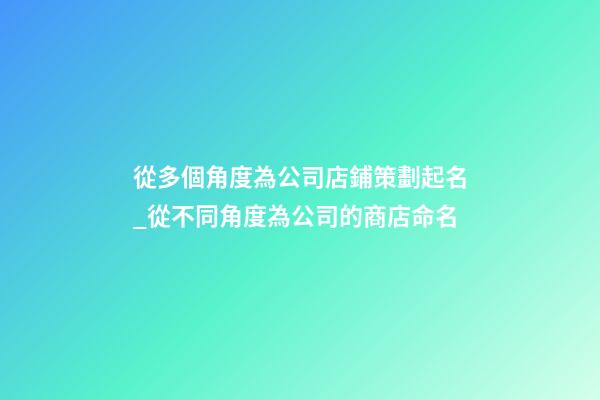 從多個角度為公司店鋪策劃起名_從不同角度為公司的商店命名-第1張-公司起名-玄機派