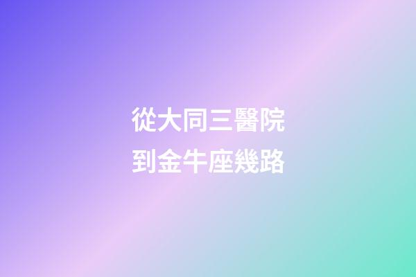 從大同三醫院到金牛座幾路-第1張-星座運勢-玄機派