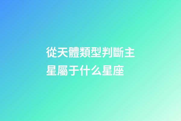 從天體類型判斷主星屬于什么星座-第1張-星座運勢-玄機派
