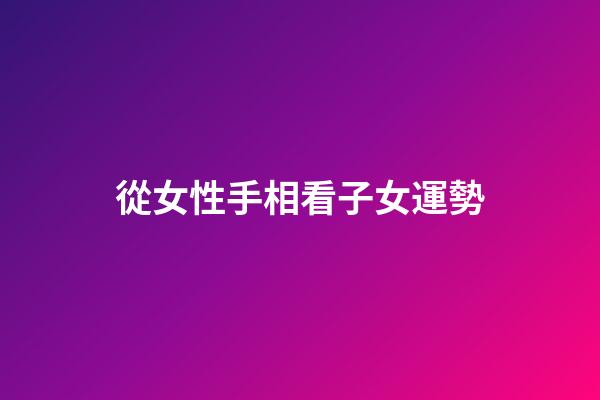 從女性手相看子女運勢