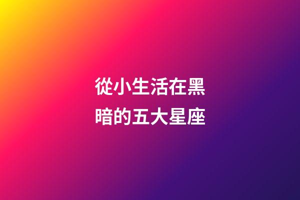 從小生活在黑暗的五大星座