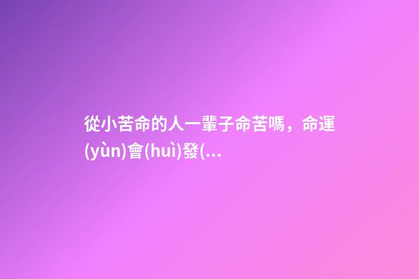 從小苦命的人一輩子命苦嗎，命運(yùn)會(huì)發(fā)生改變嗎