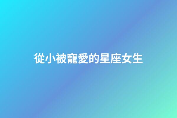 從小被寵愛的星座女生-第1張-星座運勢-玄機派